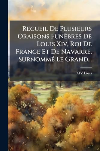 Recueil De Plusieurs Oraisons Funèbres De Louis Xiv, Roi De France Et De Navarre, Surnommé Le Grand... (French Edition)