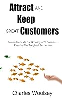 Attract And Keep Great Customers: Proven Methods For Growing ANY Business... Even In the Toughest Economies 145285775X Book Cover