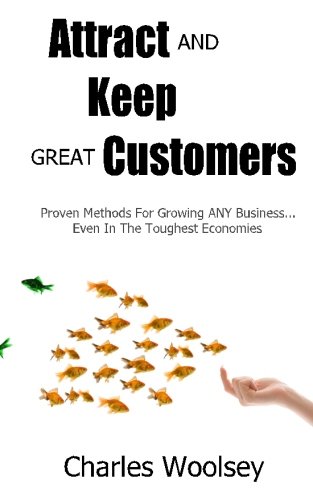 Attract And Keep Great Customers: Proven Methods For Growing ANY