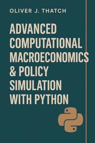 Advanced Computational Macroeconomics & Policy Simulation with Python: Building Dynamic Macroeconomic Models for Forecasting and Strategic Decision-Making ... Economics & Python Series Book 2)