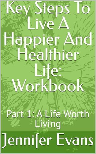 Key Steps To Live A Happier And Healthier Life: Workbook: Part 1: A Life Worth Living (Saying Goodbye to Bad Brain Thinking)
