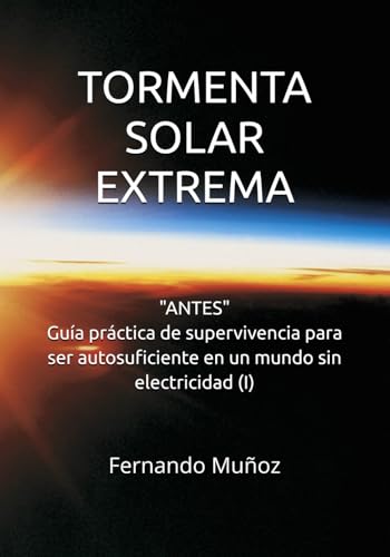 TORMENTA SOLAR EXTREMA: "Antes": Guía práctica de supervivencia para ser autosuficien...