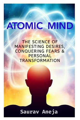 ATOMIC MIND: THE SCIENCE OF MANIFESTING DESIRES, CONQUERING FEARS &