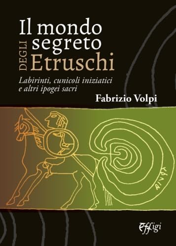 Il mondo segreto degli Etruschi. Labirinti, cunicoli iniziatici e altri ipogei sacri