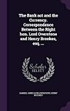 The Bank act and the Currency. Correspondence Between the Right hon. Lord Overstone and Henry Brookes, esq. ...