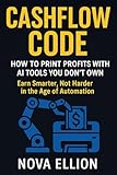 Cashflow Code: How to Print Profits with AI tools You Don't Own: Earn Smarter, not Harder in the Age of Automation Cashflow Code: How to Print Profits with AI tools You Don't Own: Earn Smarter, not Harder in the Age of Automation