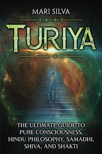 Turiya: The Ultimate Guide to Pure Consciousness, Hindu Philosophy, Samadhi, Shiva, and Shakti (Spiritual Philosophies)
