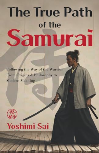 The True Path of the Samurai: Following the Way of the Warrior from Origins and Philosophy to Modern Meaning