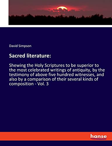 Sacred literature: Shewing the Holy Scriptures to be superior to the most celebrated writings of antiquity, by the testimony of above five hundred ... their several kinds of composition - Vol. 3