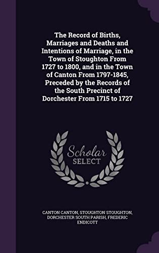 The Record of Births, Marriages and Deaths and Intentions of Marriage, in the Town of Stoughton From 1727 to 1800, and in the Town of Canton From ... Precinct of Dorchester From 1715 to 1727