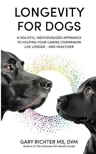 Longevity For Dogs: A Holistic, Individualized Approach To Helping Your Canine Companion Live Longer – And Healthier