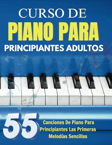 Curso De Piano Para Principiantes Adultos: 55 Canciones De Piano Para Principiantes Las Primeras Melodías Sencillas