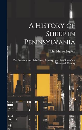 A History of Sheep in Pennsylvania [microform]: the Development of the Sheep Industry up to the Close of the Nineteenth Century