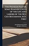  The Pioneer Pastor, Some Reminiscences of the Life and Labors of the Rev. Geo Buchanan, M.D., First