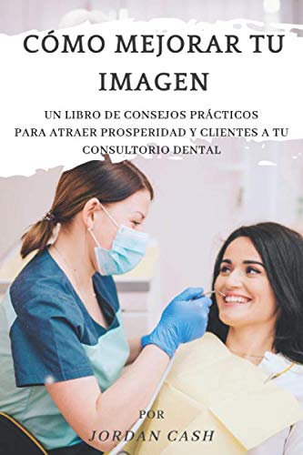 CÓMO MEJORAR TU IMAGEN: UN LIBRO DE CONSEJOS PRÁCTICOS PARA ATRAER PROSPERIDAD Y CLIENTES A TU CLÍNICA DENTAL CÓMO MEJORAR TU IMAGEN: UN LIBRO DE CONSEJOS PRÁCTICOS PARA ATRAER PROSPERIDAD Y CLIENTES A TU CLÍNICA DENTAL