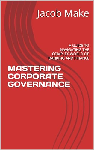 MASTERING CORPORATE GOVERNANCE : A GUIDE TO NAVIGATING THE COMPLEX WORLD OF BANKING AND FINANCE