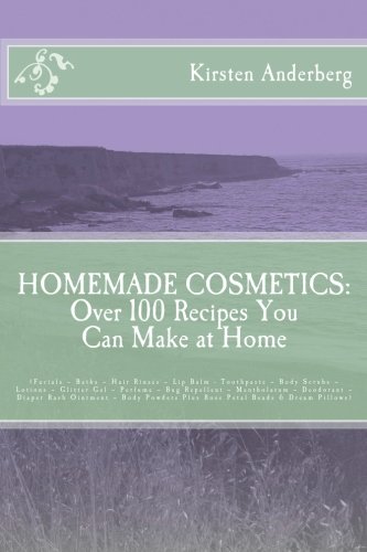 Homemade Cosmetics: Over 100 Recipes You Can Make at Home: (Facials – Baths – Hair Rinses – Lip Balm - Toothpaste – Body Scrubs – Lotions – Glitter ... Plus Rose Petal Beads & Dream Pillows)