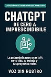  ChatGPT: De Cero a Imprescindible: Guía práctica para usar la IA en tu vida diaria, estudiar mejor, trabajar más rápido y hacer despegar tus proyectos (aunque hoy no entiendas nada de tecnología)