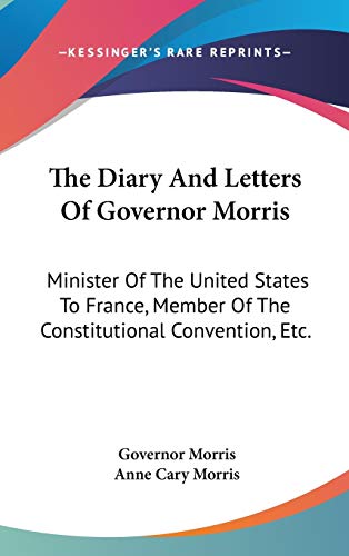 The Diary And Letters Of Governor Morris: Minister Of The United States To France, Member Of The Constitutional Convention, Etc.