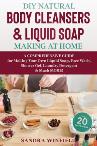 DIY Natural Body Cleansers & Liquid Soap Making at Home: A Comprehensive Guide for Making Your Own Liquid Soap, Face Wash, Shower Gel, Laundry Detergent & Much MORE! DIY Natural Body Cleansers & Liquid Soap Making at Home: A Comprehensive Guide for Making Your Own Liquid Soap, Face Wash, Shower Gel, Laundry Detergent & Much MORE!