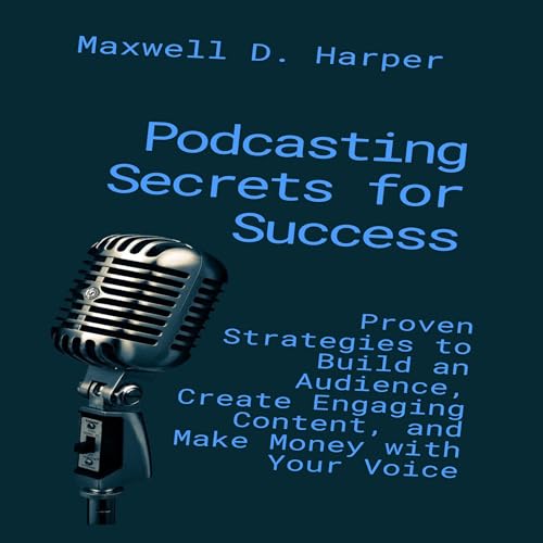 Podcasting Secrets for Success: Proven Strategies to Build an Audience, Create Engaging Content, and Make Money with Your Voice -- Maxwell D. Harper episode artwork