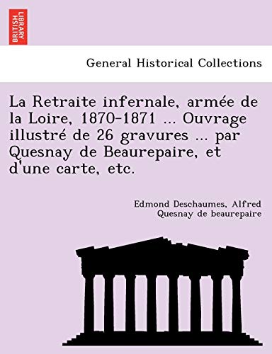 La Retraite Infernale, Armee de La Loire, 1870-1871 ... Ouvrage Illustre de 26 Gravures ... Par Quesnay de Beaurepaire, Et D'Une Carte, Etc. (French Edition)