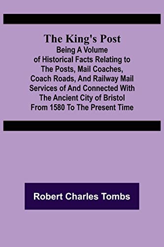 The King's Post;Being a volume of historical facts relating to the posts, mail coaches, coach roads, and railway mail services of and connected with ... city of Bristol from 1580 to the present time