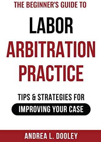 The Beginner's Guide to Labor Arbitration Practice: Tips & Strategies for Improving Your Case
