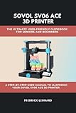 SOVOL SV06 ACE 3D PRINTER: THE ULTIMATE USER-FRIENDLY GUIDEBOOK FOR SENIORS AND BEGINNERS : A STEP-BY-STEP USER MANUAL TO MASTERING YOUR SOVOL SV06 ACE 3D PRINTER (Technological Books 5)