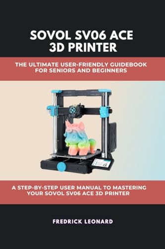 SOVOL SV06 ACE 3D PRINTER: THE ULTIMATE USER-FRIENDLY GUIDEBOOK FOR SENIORS AND BEGINNERS : A STEP-BY-STEP USER MANUAL TO MASTERING YOUR SOVOL SV06 ACE 3D PRINTER (Technological Books 5)