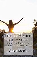 The 10 Habits of Happy: Learn the habits that lead to a successful life 1470148080 Book Cover