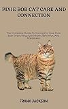 PIXIE BOB CAT CARE AND CONNECTION: The Complete Guide To Caring For Your Pixie Bob: Improving Your Health, Behavior, And Happiness