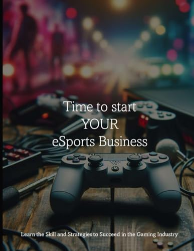 Time to start your eSports Business: Learn the Skill and Strategies to Succeed in the Gaming Industry