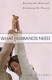 What Husbands Need: Reaching His Heart and Reclaiming His Passion