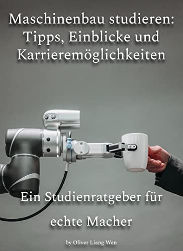 Maschinenbau studieren: Tipps, Einblicke und Karrieremöglichkeiten: Ein Studienratgeber für echte Macher