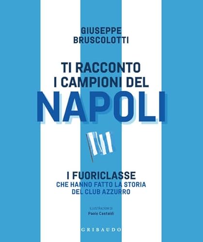 Ti Racconto I Campioni Del Napoli. I Fuoriclasse Che Hanno Fatto La Storia Del Club Azzurro