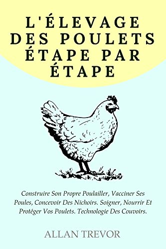 L'élevage Des Poulets Étape Par Étape: Construire Son Propre Poulailler, Vacciner Ses Poules, Concevoir Des Nichoirs. Soigner, Nourrir Et Protéger Vos ... élever des poules et des poulets t. 2)