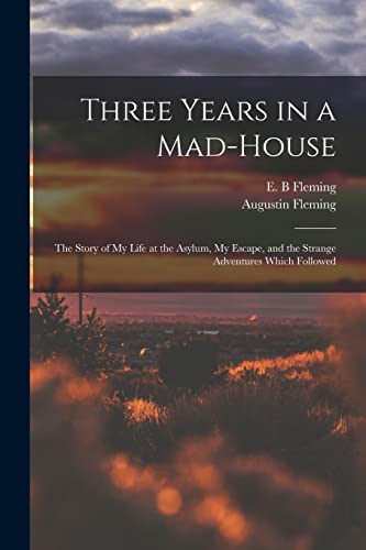 Three Years in a Mad-house: the Story of My Life at the Asylum, My Escape, and the Strange Adventures Which Followed