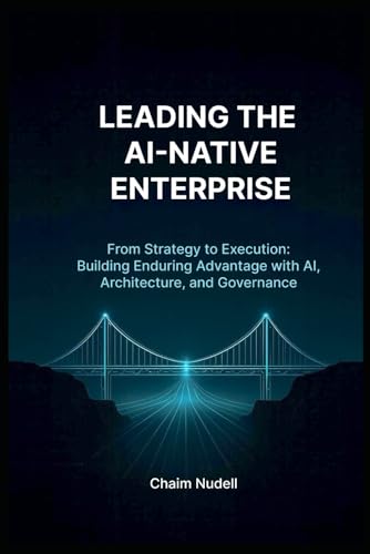 LEADING THE AI-NATIVE ORGANIZATION: BUILDING ENDURING ADVANTAGE (Information Technology Strategy and Architecture)