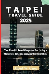 TAIPEI TRAVEL GUIDE 2025: Your Essential Travel Companion For Having a Memorable Time and Enjoying this Destination. ("Wanderlust Adventures: Discovering the World's Best Destinations")