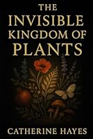 The Invisible Kingdom of Plants: A Journey into the Hidden Life of Nature B0G3NZRRR3 Book Cover
