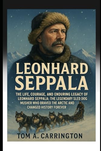 Leonhard Seppala: The Life, Courage, and Enduring Legacy of Leonhard Seppala: The Legendary Sled Dog Musher Who Braved the Arctic and Changed History Forever