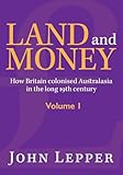  Land and Money Volume 1: How Britain colonised Australasia in the long 19th century