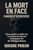 LA MORT EN FACE CAHIER D’EXERCICES: Déverrouiller Et Bâtir Sur Les Piliers Du Succès Stratégique Du Dr. Philippe Boxho