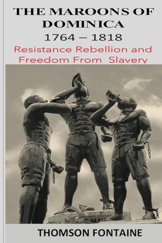 The Maroons of Dominica 1764 - 1818: Resistance Rebellion and Freedom From Slavery