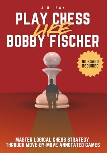 Play Chess Like Bobby Fischer: Master Logical Chess Strategy Through Move-By-Move Annotated Games