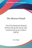  The Horses Friend: The Only Practical Method Of Educating The Horse And Eradicating Vicious Habits (1876)