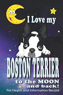 I Love My Boston Terrier To The Moon and Back - Pet Health and Information Record: Health Wellness Medical Vet Vist Journal Notebook for Animal Pet Lovers