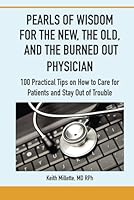 PEARLS OF WISDOM FOR THE NEW, THE OLD, AND THE BURNED OUT PHYSICIAN: 100 Practical Tips on How to Care for Patients and Stay Out of Trouble B0D96XJYZV Book Cover