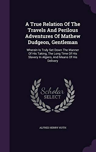A True Relation Of The Travels And Perilous Adventures Of Mathew Dudgeon, Gentleman: Wherein Is Truly Set Down The Manner Of His Taking, The Long Time ... Slavery In Algiers, And Means Of His Delivery